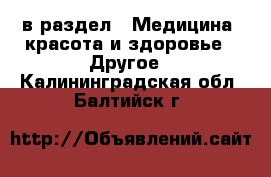  в раздел : Медицина, красота и здоровье » Другое . Калининградская обл.,Балтийск г.